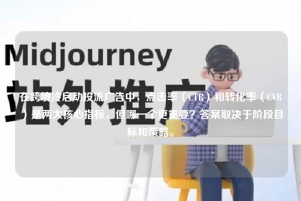 在跨境冷启动投流广告中，点击率（CTR）和转化率（CVR）是两大核心指标，但哪一个更重要？答案取决于阶段目标和策略。