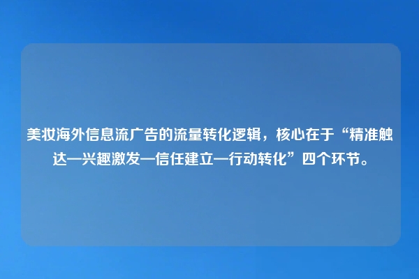 美妆海外信息流广告的流量转化逻辑，核心在于“精准触达—兴趣激发—信任建立—行动转化”四个环节。