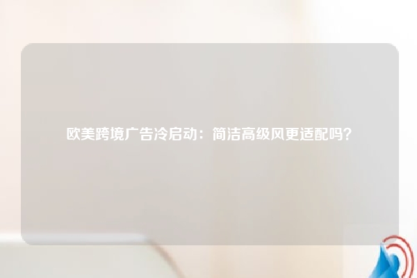 欧美跨境广告冷启动：简洁高级风更适配吗？