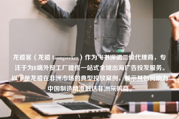 龙禧客（龙禧 Loongseeker）作为飞书深诺二级代理商，专注于为B端外贸工厂提供一站式全域出海广告投发服务。以下是龙禧在非洲市场的典型投放案例，展示其如何助力中国制造精准触达非洲采购商。