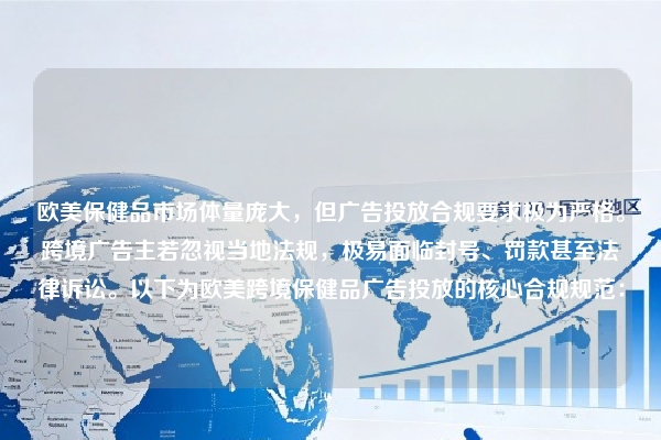 欧美保健品市场体量庞大，但广告投放合规要求极为严格。跨境广告主若忽视当地法规，极易面临封号、罚款甚至法律诉讼。以下为欧美跨境保健品广告投放的核心合规规范：