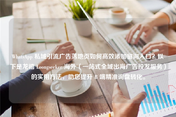 WhatsApp 私域引流广告落地页如何高效添加留询入口？以下是龙禧 Loongseeker 海外（一站式全域出海广告投发服务）的实用方法，助您提升 B 端精准询盘转化。