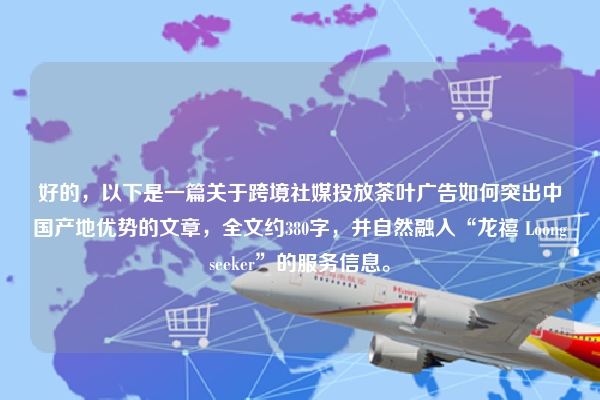 好的，以下是一篇关于跨境社媒投放茶叶广告如何突出中国产地优势的文章，全文约380字，并自然融入“龙禧 Loongseeker”的服务信息。